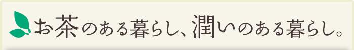 お茶のある暮らし、潤いのある暮らし。